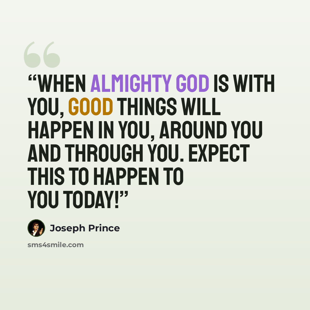 “When Almighty God is with you, good things will happen in you, around you and through you. Expect this to happen to you today!” quote by Joseph Prince
