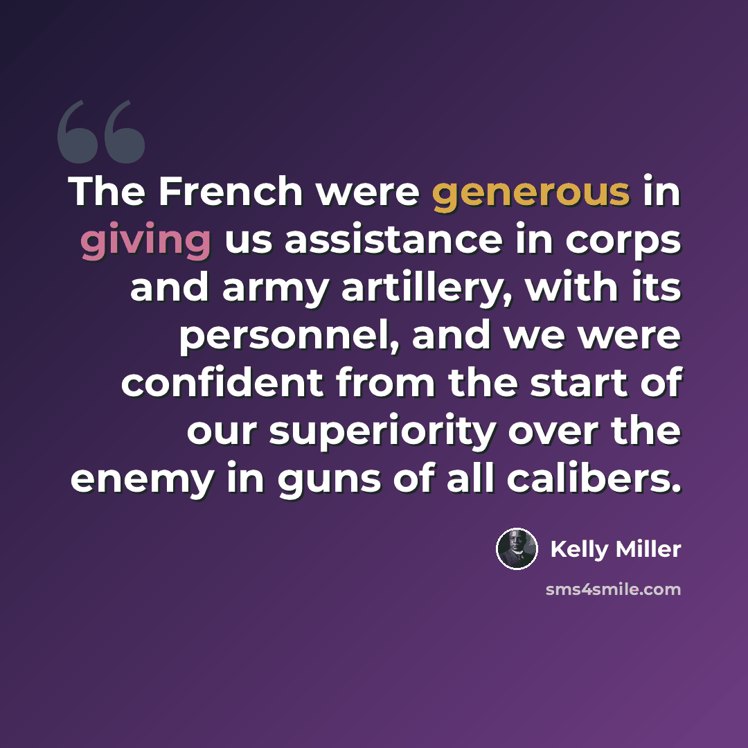 “The French were generous in giving us assistance in corps and army artillery, with its personnel, and we were confident from the start of our superiority over the enemy in guns of all calibers.” quote by Kelly Miller