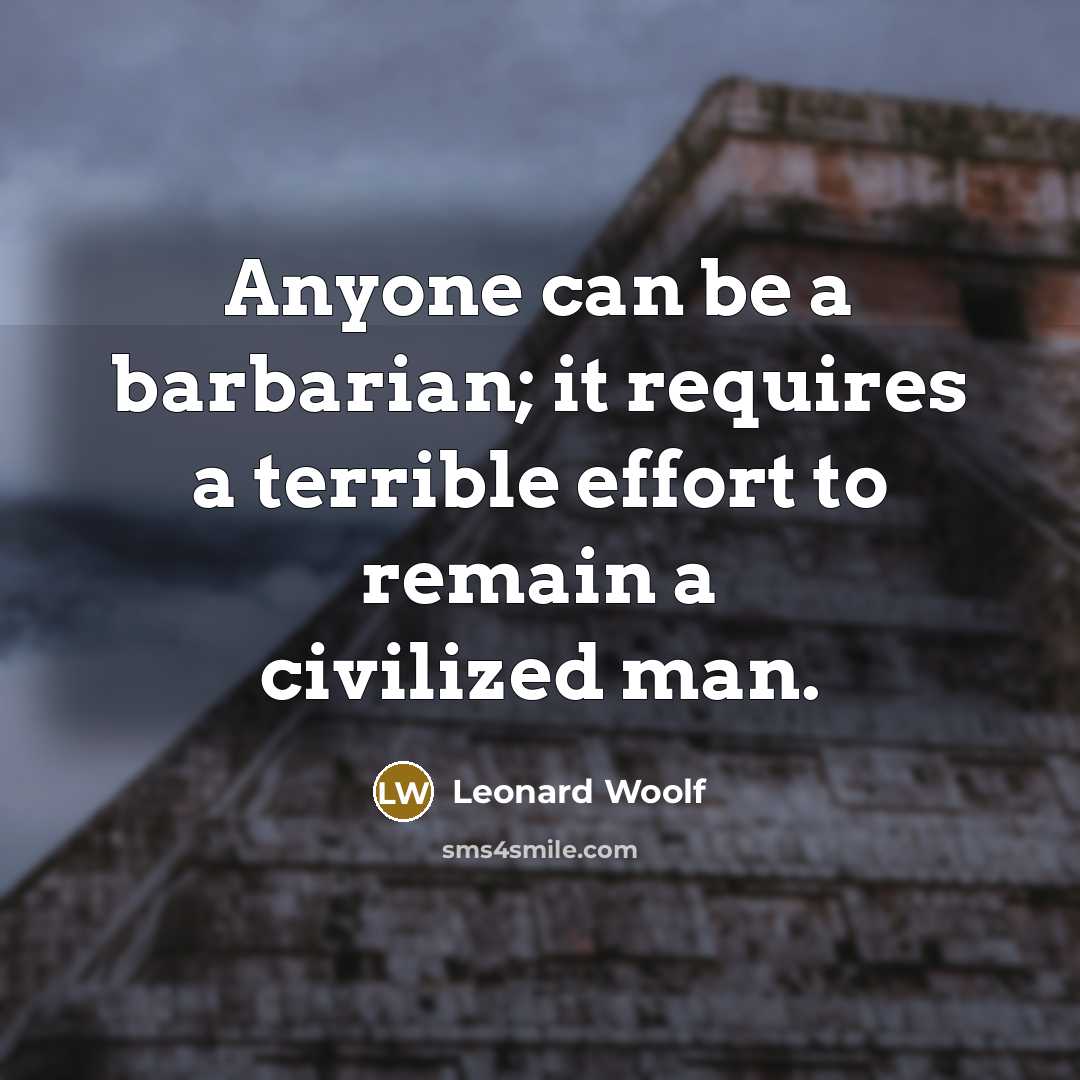 “Anyone can be a barbarian; it requires a terrible effort to remain a civilized man.” quote by Leonard Woolf