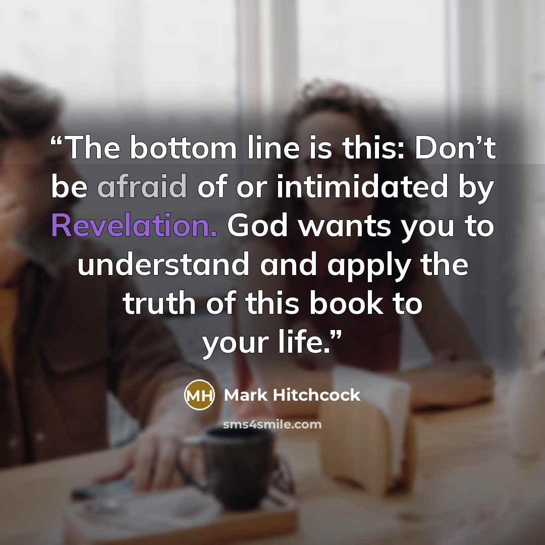 “The bottom line is this: Don’t be afraid of or intimidated by Revelation. God wants you to understand and apply the truth of this book to your life.” quote by Mark Hitchcock