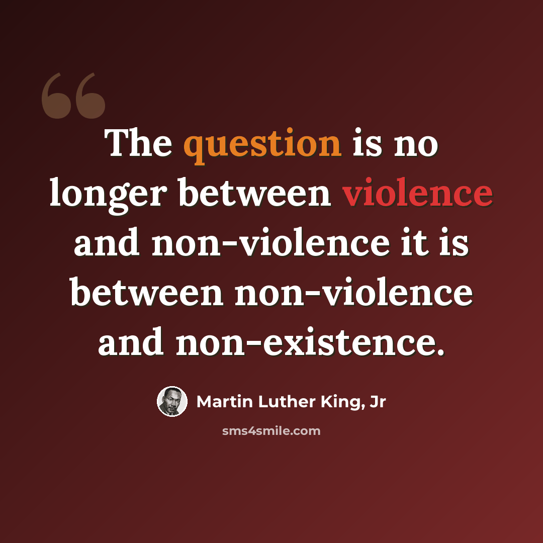 “The question is no longer between violence and non-violence it is between non-violence and non-existence.” quote by Martin Luther King, Jr