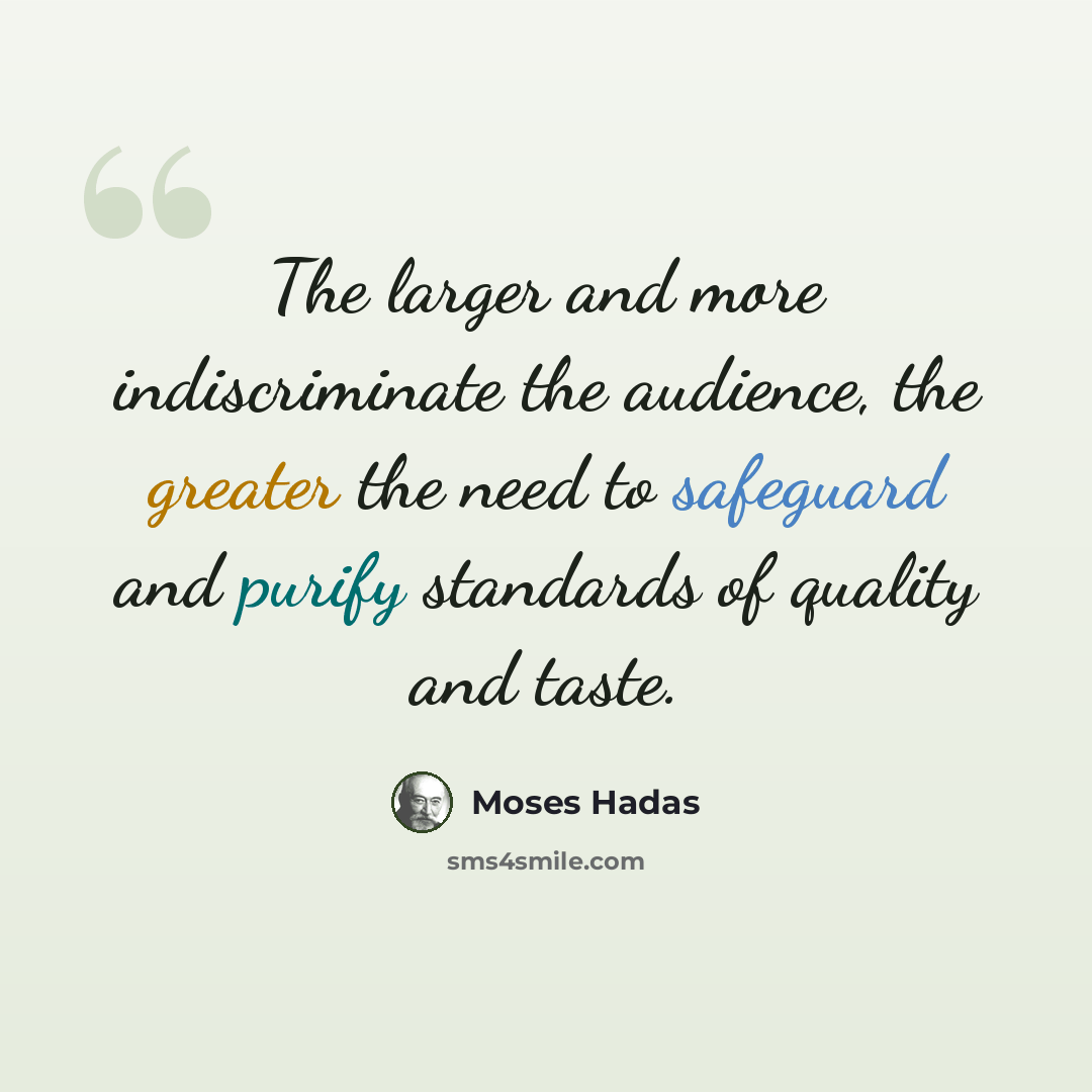 “The larger and more indiscriminate the audience, the greater the need to safeguard and purify standards of quality and taste.” quote by Moses Hadas