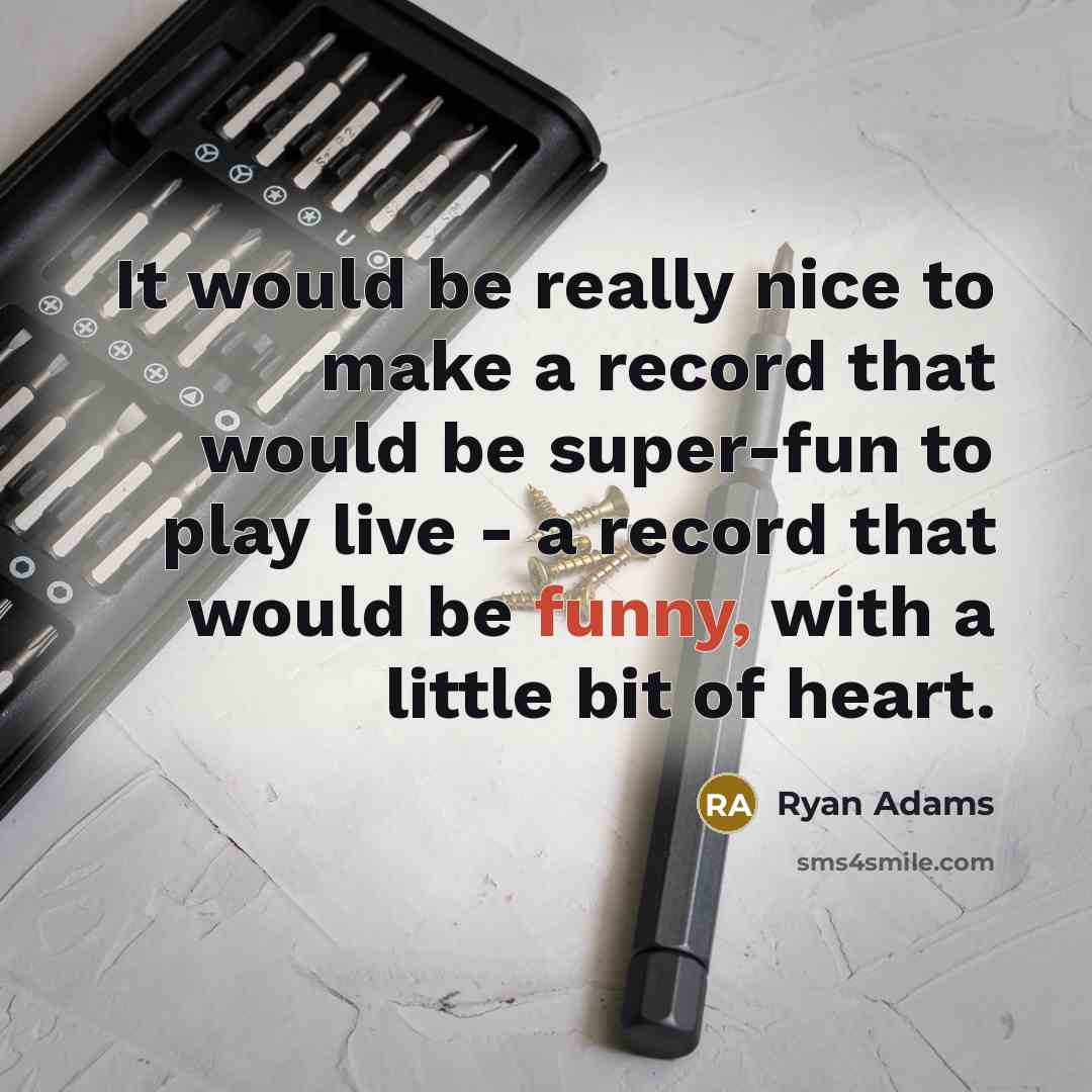 “It would be really nice to make a record that would be super-fun to play live - a record that would be funny, with a little bit of heart.” quote by Ryan Adams