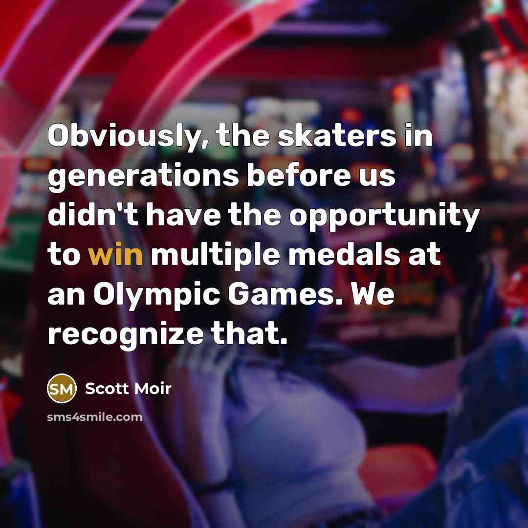 “Obviously, the skaters in generations before us didn't have the opportunity to win multiple medals at an Olympic Games. We recognize that.” quote by Scott Moir
