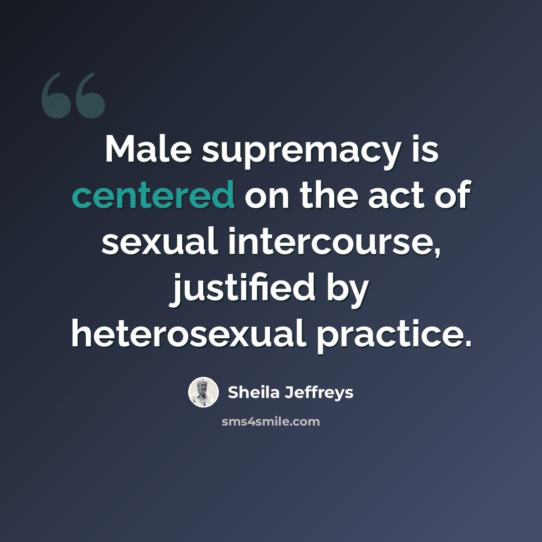 “Male supremacy is centered on the act of sexual intercourse, justified by heterosexual practice.” quote by Sheila Jeffreys