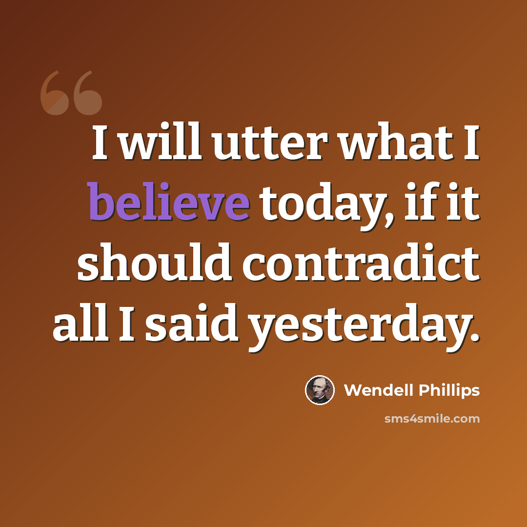 “I will utter what I believe today, if it should contradict all I said yesterday.” quote by Wendell Phillips