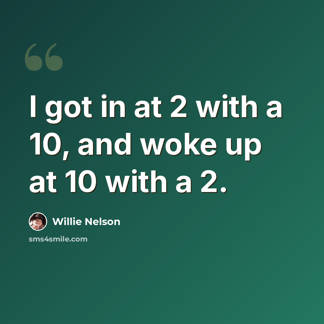 “I got in at 2 with a 10, and woke up at 10 with a 2.” quote by Willie Nelson