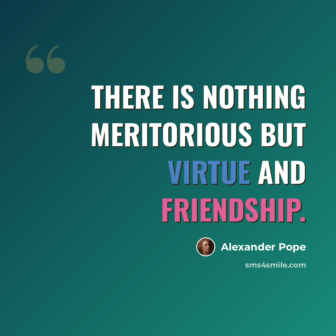 “There is nothing meritorious but virtue and friendship.” quote by Alexander Pope