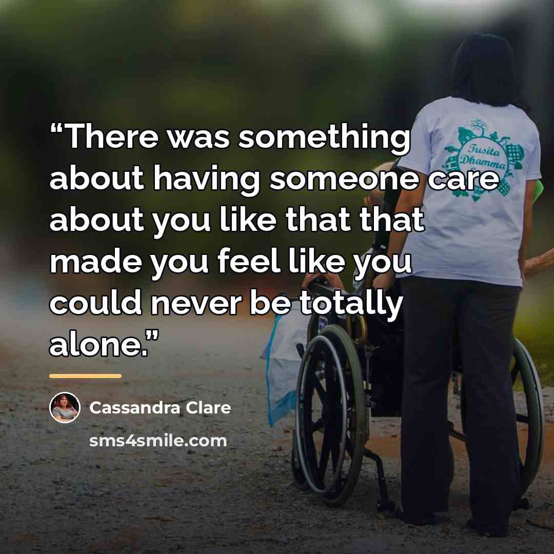 “There was something about having someone care about you like that that made you feel like you could never be totally alone.” quote by Cassandra Clare