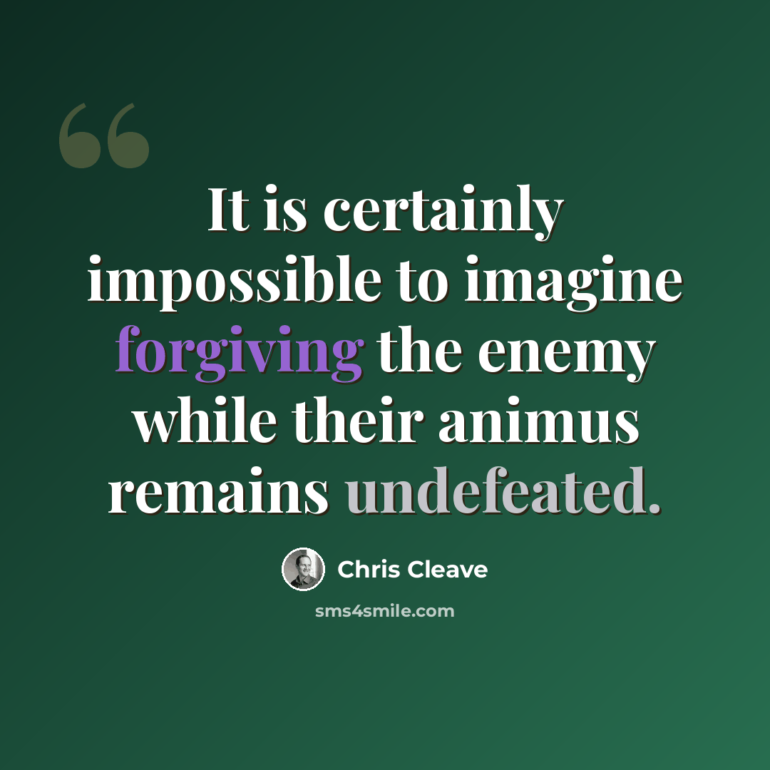 “It is certainly impossible to imagine forgiving the enemy while their animus remains undefeated.” quote by Chris Cleave