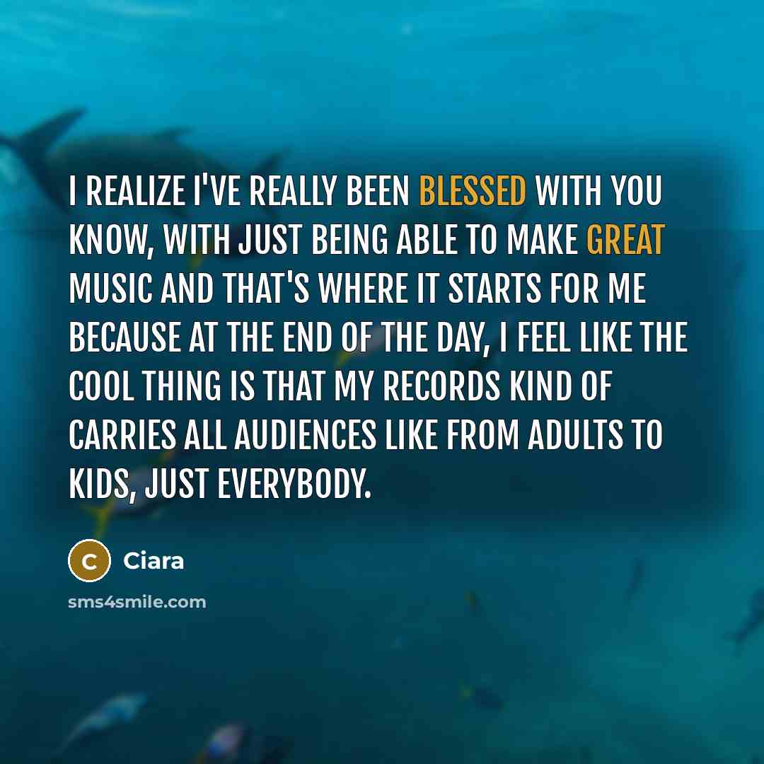 “I realize I've really been blessed with you know, with just being able to make great music and that's where it starts for me because at the end of the day, I feel like the cool thing is that my records kind of carries all audiences like from adults to kids, just everybody.” quote by Ciara