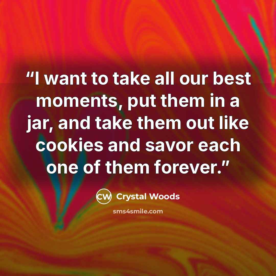 “I want to take all our best moments, put them in a jar, and take them out like cookies and savor each one of them forever.” quote by Crystal Woods