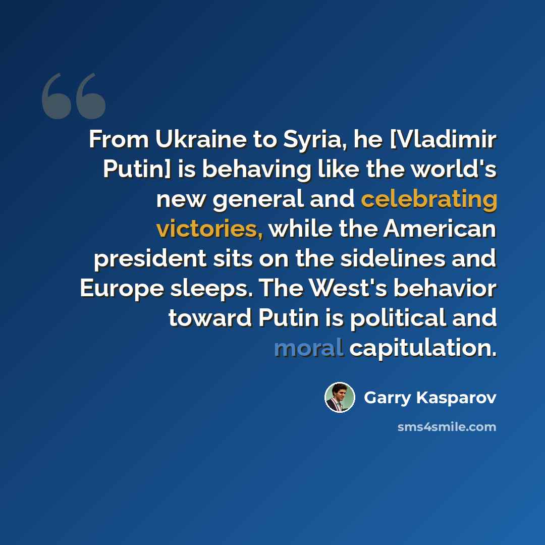 “From Ukraine to Syria, he [Vladimir Putin] is behaving like the world's new general and celebrating victories, while the American president sits on the sidelines and Europe sleeps. The West's behavior toward Putin is political and moral capitulation.” quote by Garry Kasparov