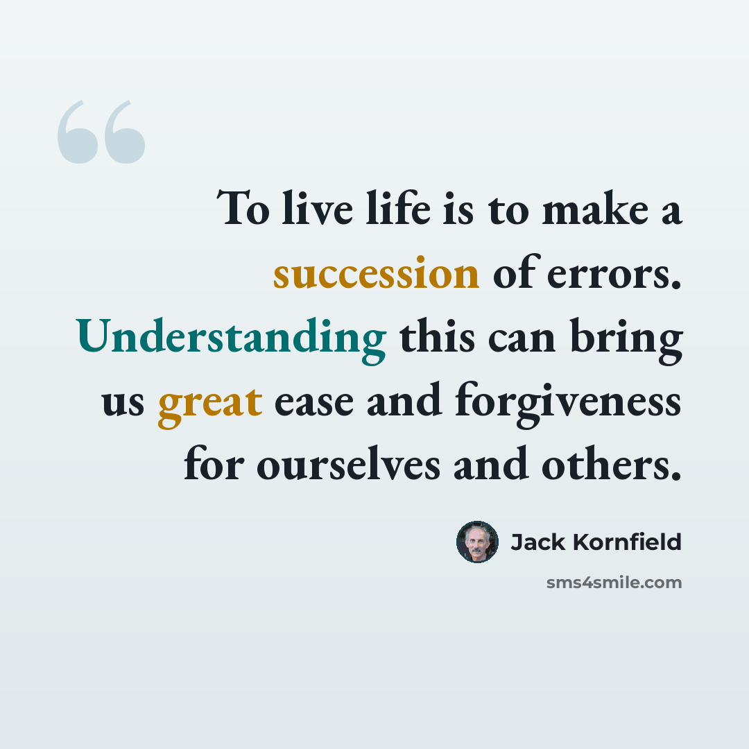 “To live life is to make a succession of errors. Understanding this can bring us great ease and forgiveness for ourselves and others.” quote by Jack Kornfield