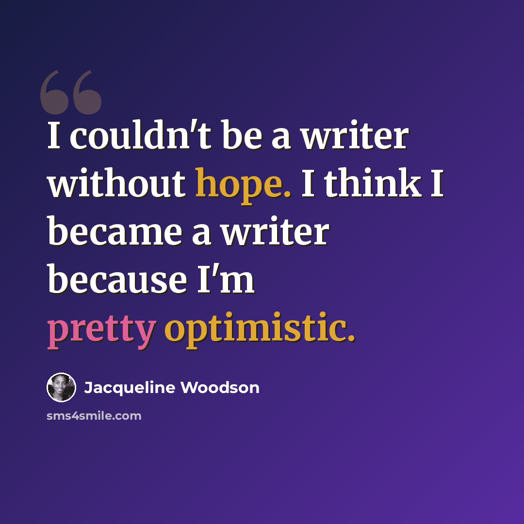 “I couldn't be a writer without hope. I think I became a writer because I'm pretty optimistic.” quote by Jacqueline Woodson