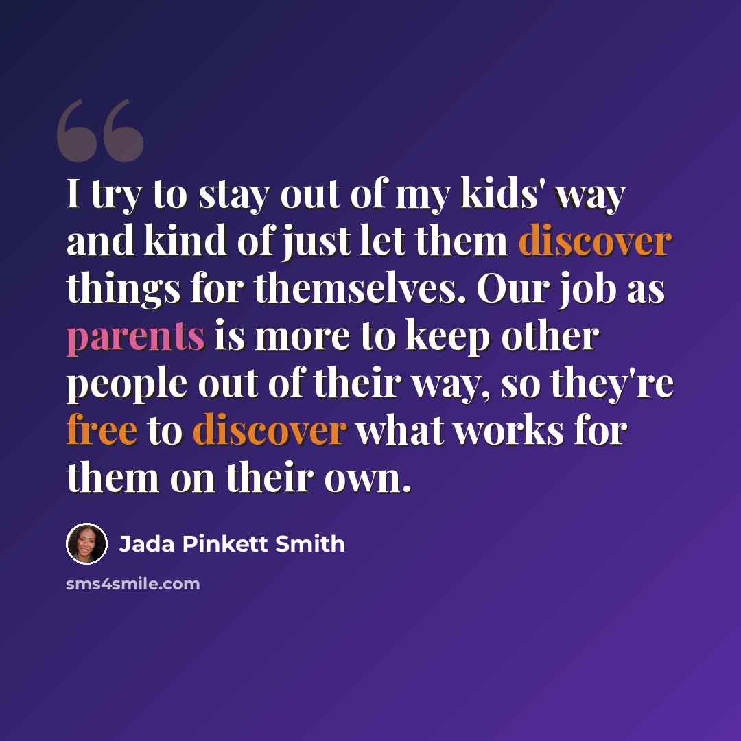 “I try to stay out of my kids' way and kind of just let them discover things for themselves. Our job as parents is more to keep other people out of their way, so they're free to discover what works for them on their own.” quote by Jada Pinkett Smith