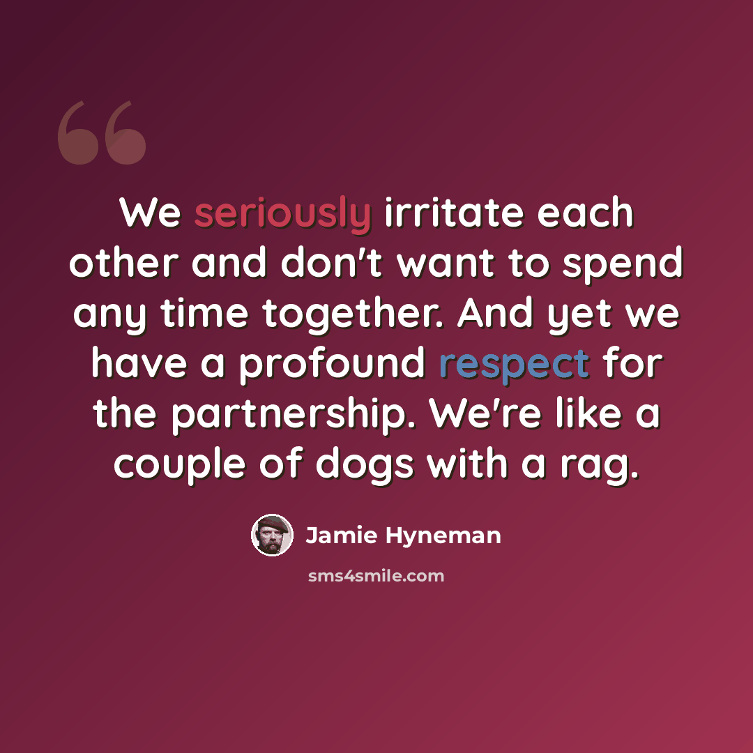 “We seriously irritate each other and don't want to spend any time together. And yet we have a profound respect for the partnership. We're like a couple of dogs with a rag.” quote by Jamie Hyneman