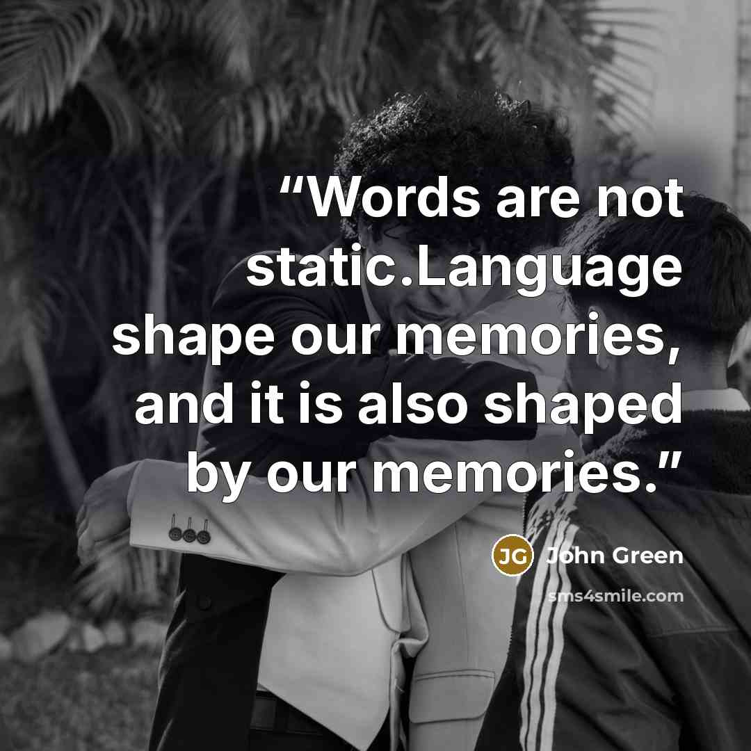 “Words are not static.Language shape our memories, and it is also shaped by our memories.” quote by John Green