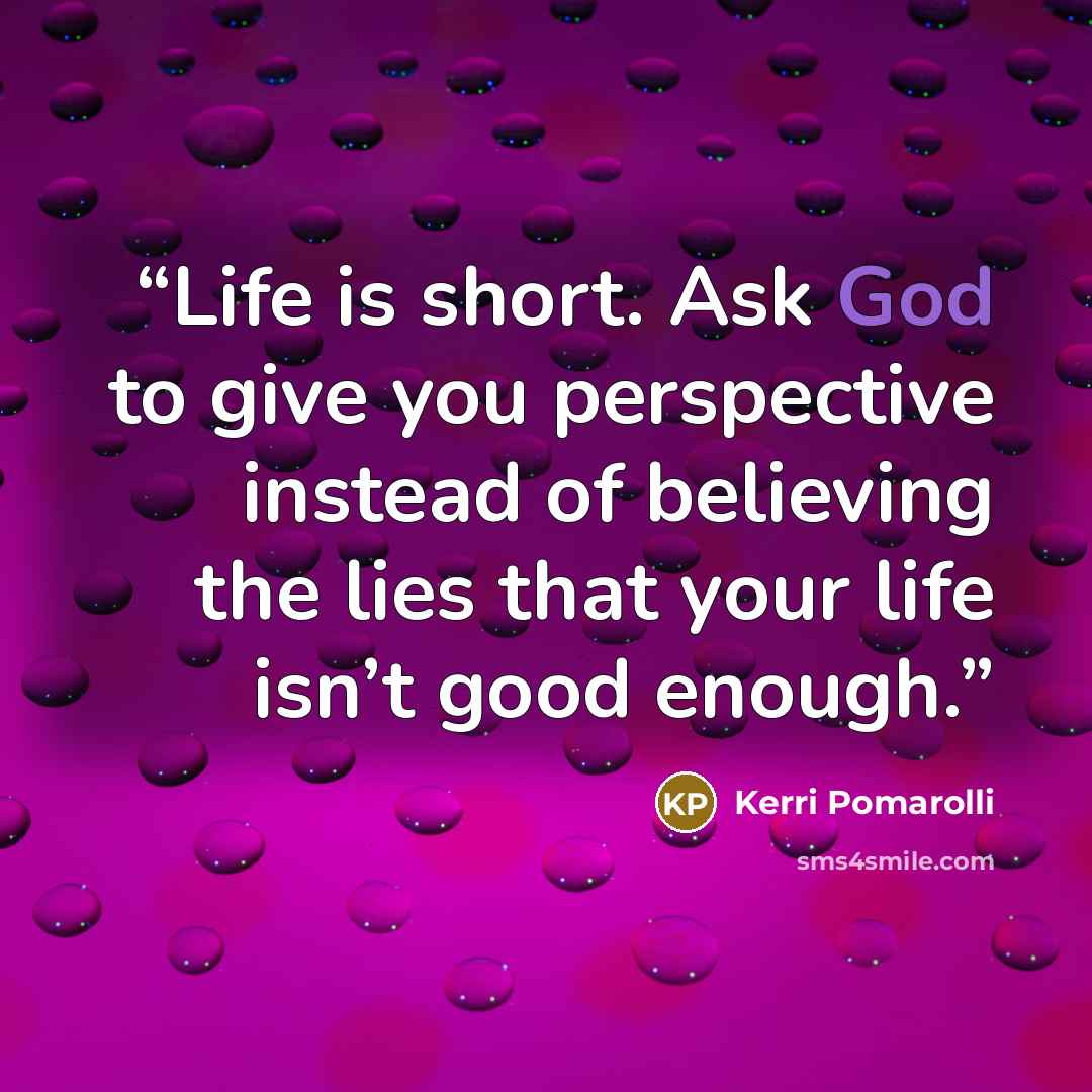 “Life is short. Ask God to give you perspective instead of believing the lies that your life isn’t good enough.” quote by Kerri Pomarolli