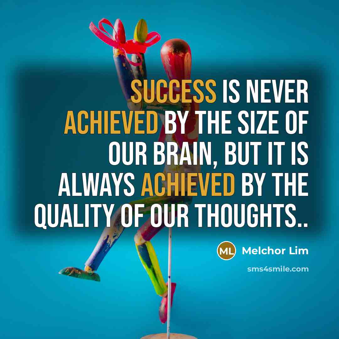 “Success is never achieved by the size of our brain, but it is always achieved by the quality of our thoughts..” quote by Melchor Lim