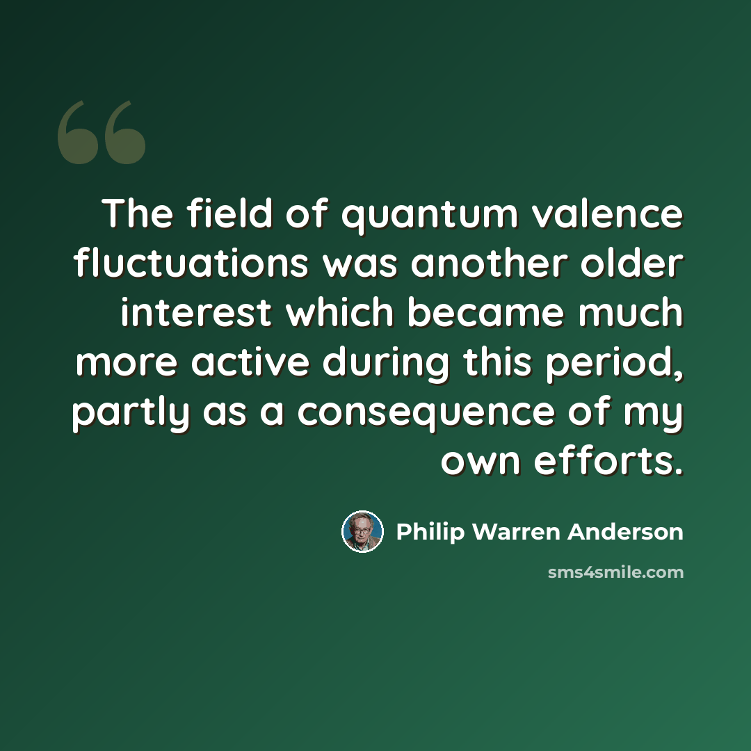 “The field of quantum valence fluctuations was another older interest which became much more active during this period, partly as a consequence of my own efforts.” quote by Philip Warren Anderson