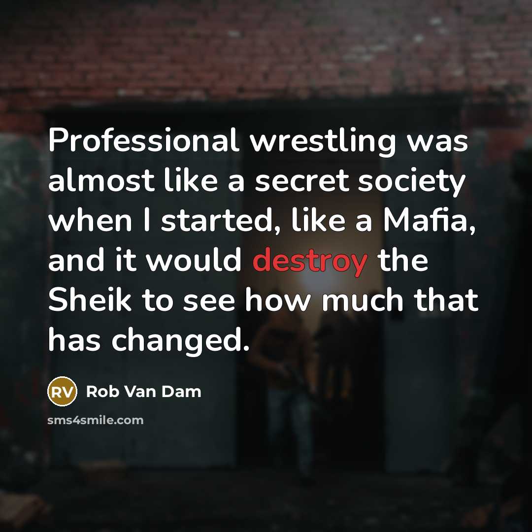 “Professional wrestling was almost like a secret society when I started, like a Mafia, and it would destroy the Sheik to see how much that has changed.” quote by Rob Van Dam