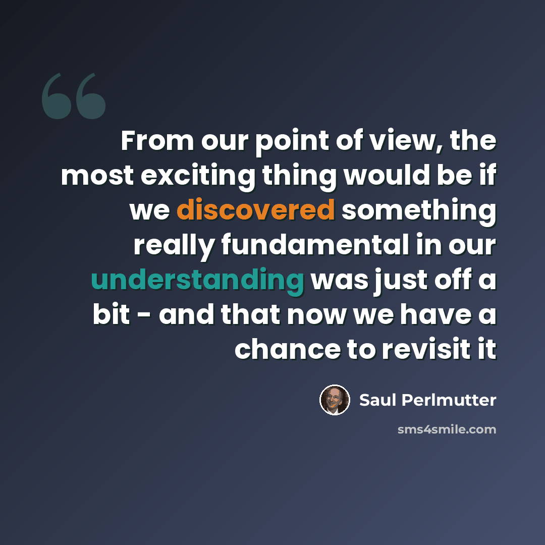“From our point of view, the most exciting thing would be if we discovered something really fundamental in our understanding was just off a bit - and that now we have a chance to revisit it” quote by Saul Perlmutter