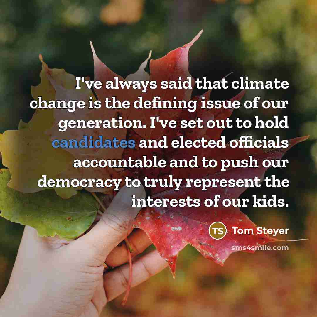 “I've always said that climate change is the defining issue of our generation. I've set out to hold candidates and elected officials accountable and to push our democracy to truly represent the interests of our kids.” quote by Tom Steyer