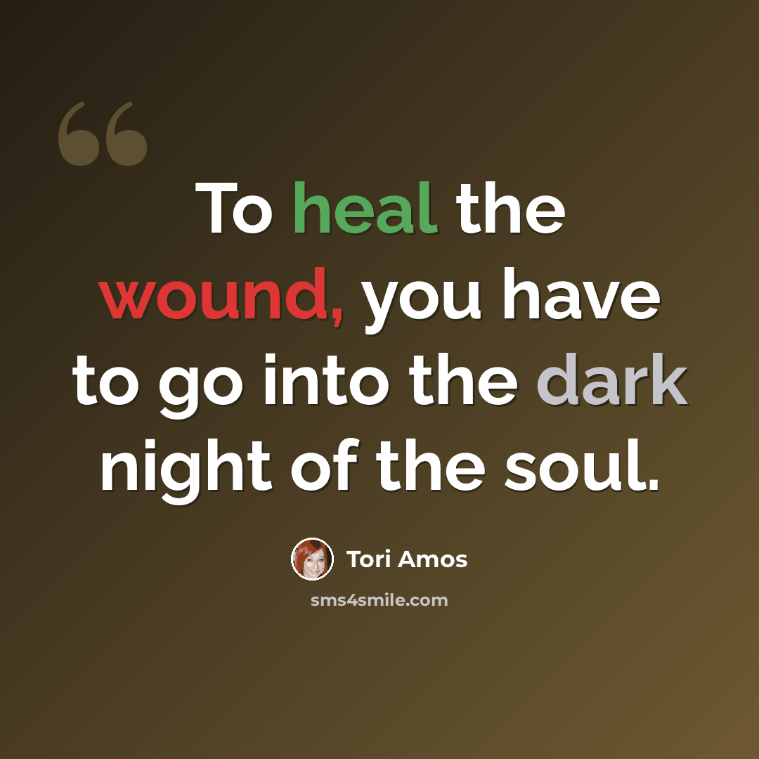 “To heal the wound, you have to go into the dark night of the soul.” quote by Tori Amos
