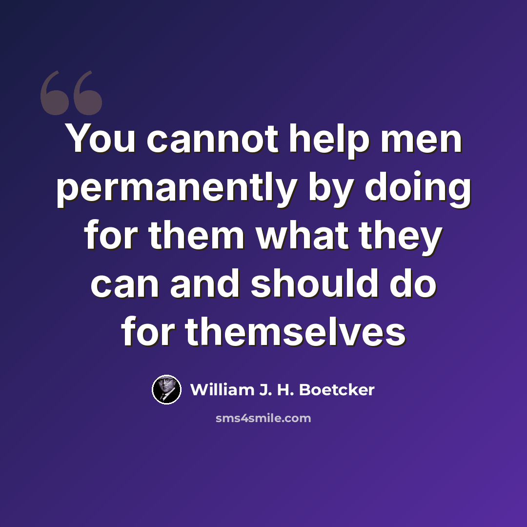 “You cannot help men permanently by doing for them what they can and should do for themselves” quote by William J. H. Boetcker