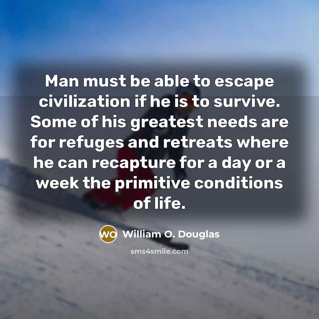 “Man must be able to escape civilization if he is to survive. Some of his greatest needs are for refuges and retreats where he can recapture for a day or a week the primitive conditions of life.” quote by William O. Douglas