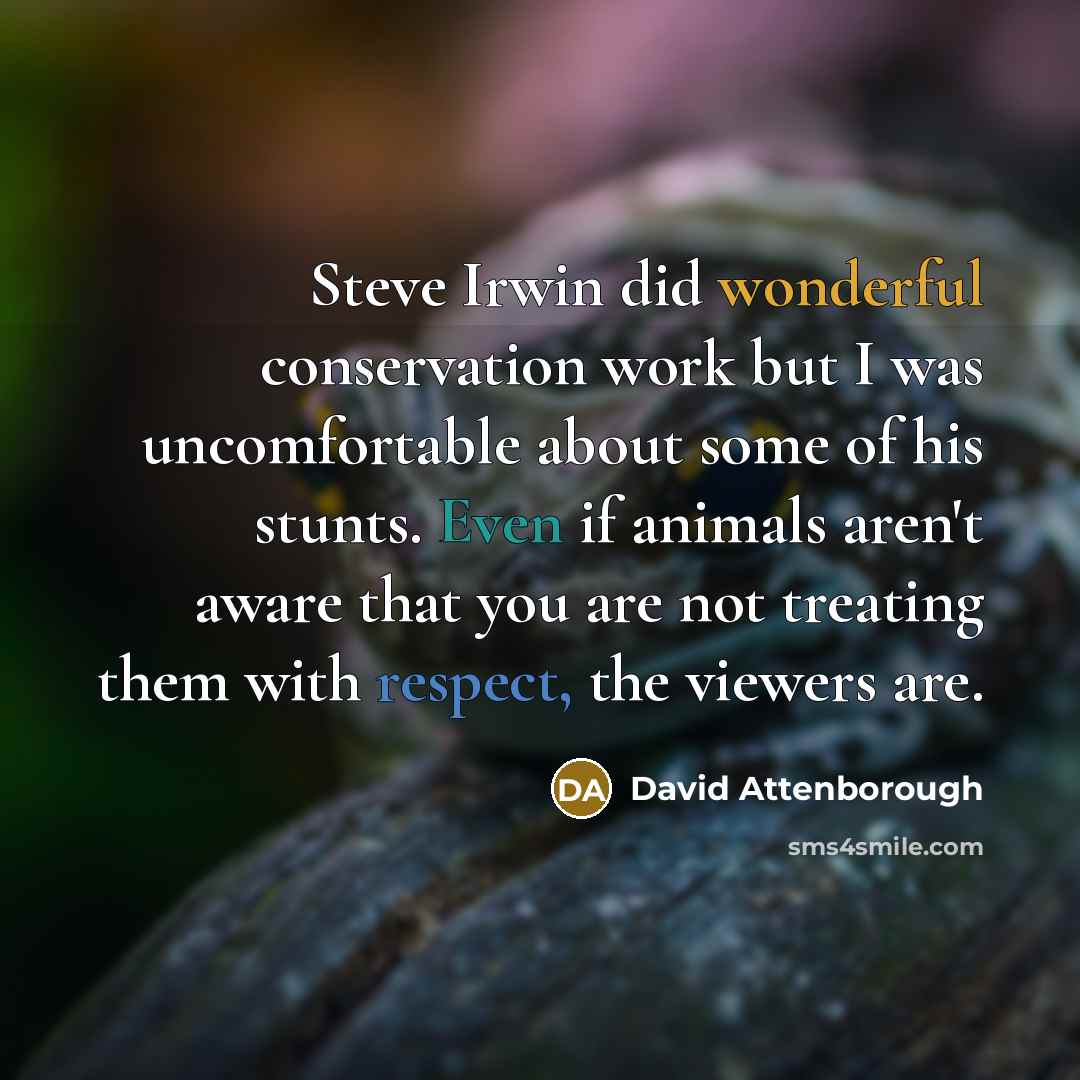 “Steve Irwin did wonderful conservation work but I was uncomfortable about some of his stunts. Even if animals aren't aware that you are not treating them with respect, the viewers are.” quote by David Attenborough