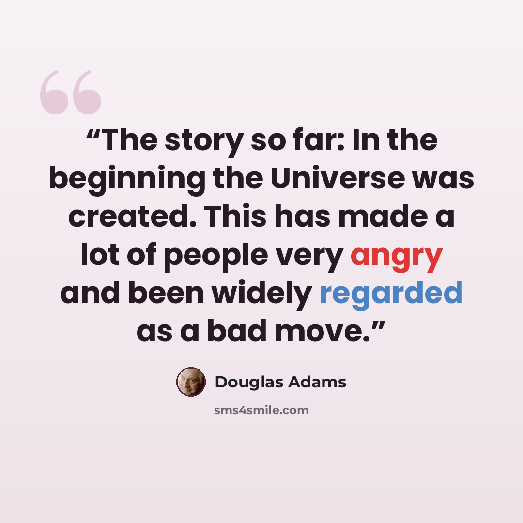 “The story so far: In the beginning the Universe was created. This has made a lot of people very angry and been widely regarded as a bad move.” quote by Douglas Adams
