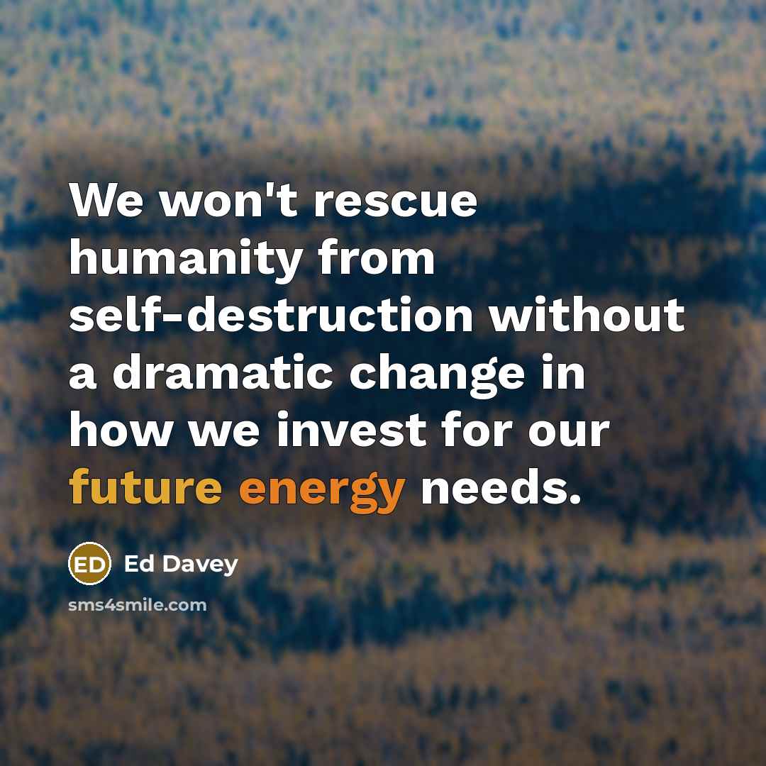 “We won't rescue humanity from self-destruction without a dramatic change in how we invest for our future energy needs.” quote by Ed Davey