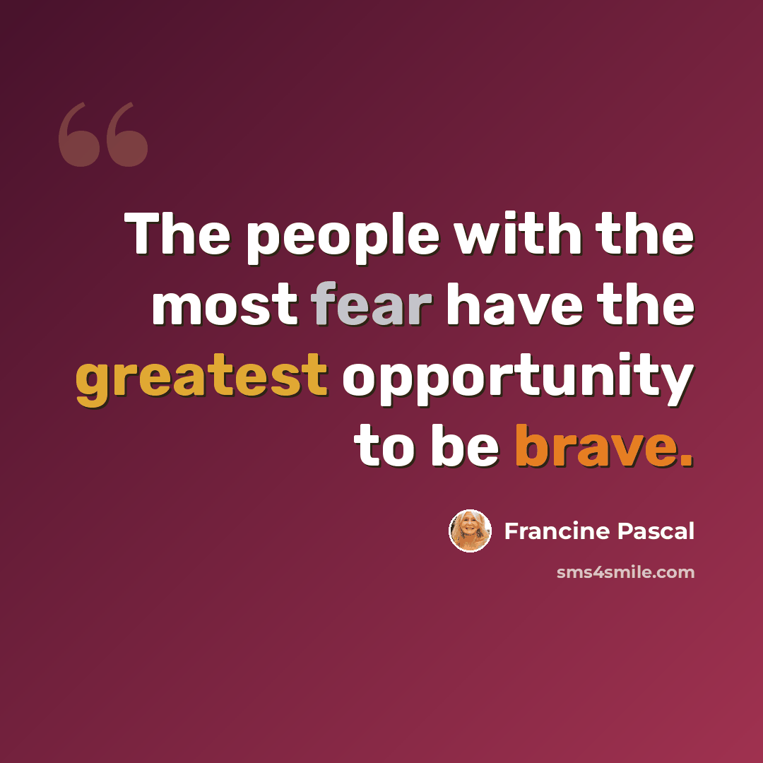 “The people with the most fear have the greatest opportunity to be brave.” quote by Francine Pascal