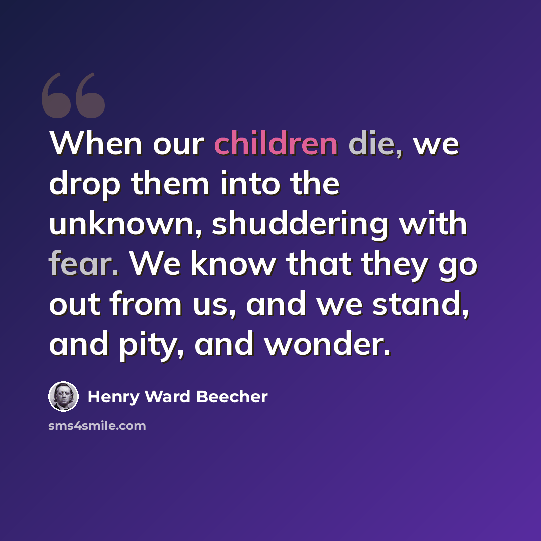 “When our children die, we drop them into the unknown, shuddering with fear. We know that they go out from us, and we stand, and pity, and wonder.” quote by Henry Ward Beecher
