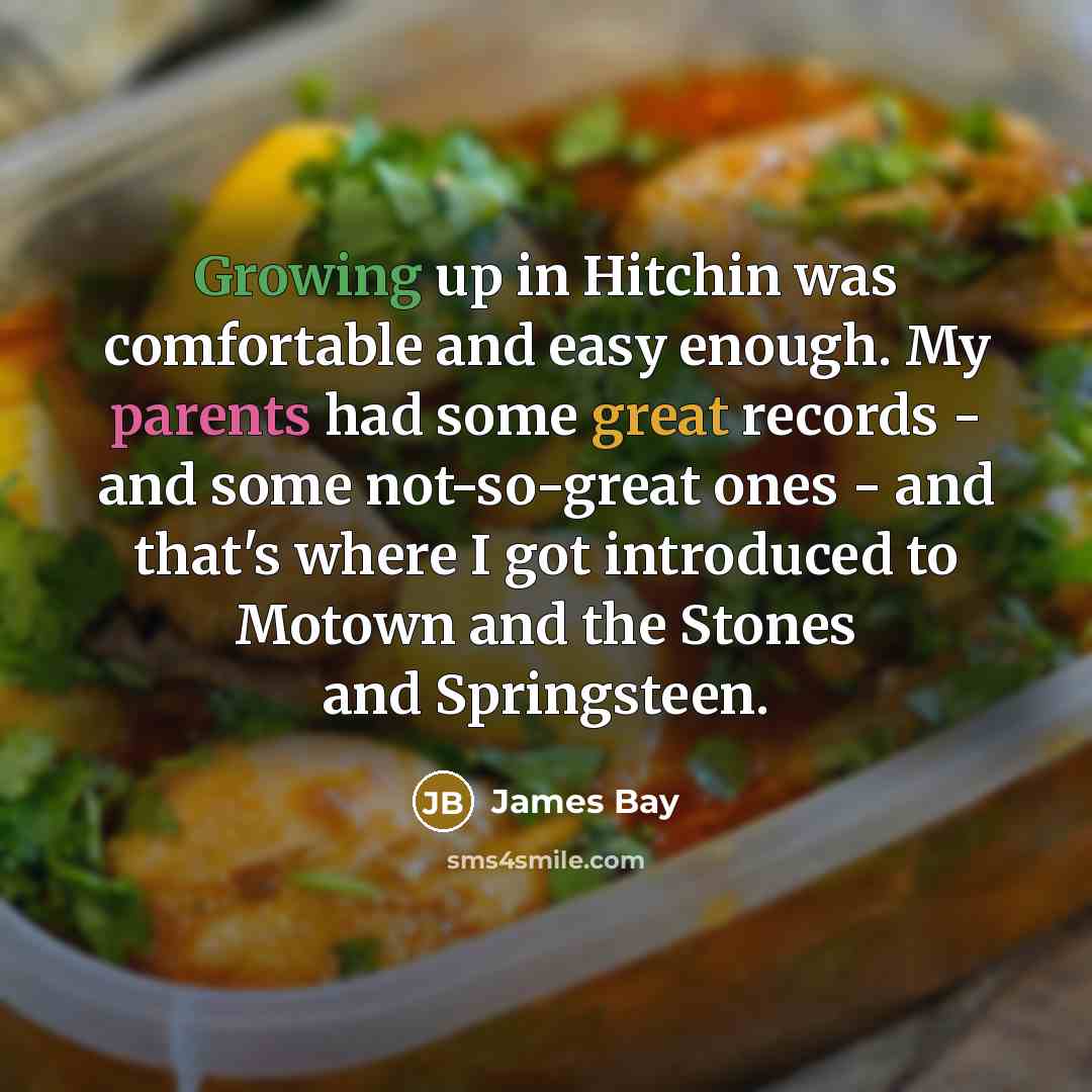 “Growing up in Hitchin was comfortable and easy enough. My parents had some great records - and some not-so-great ones - and that's where I got introduced to Motown and the Stones and Springsteen.” quote by James Bay