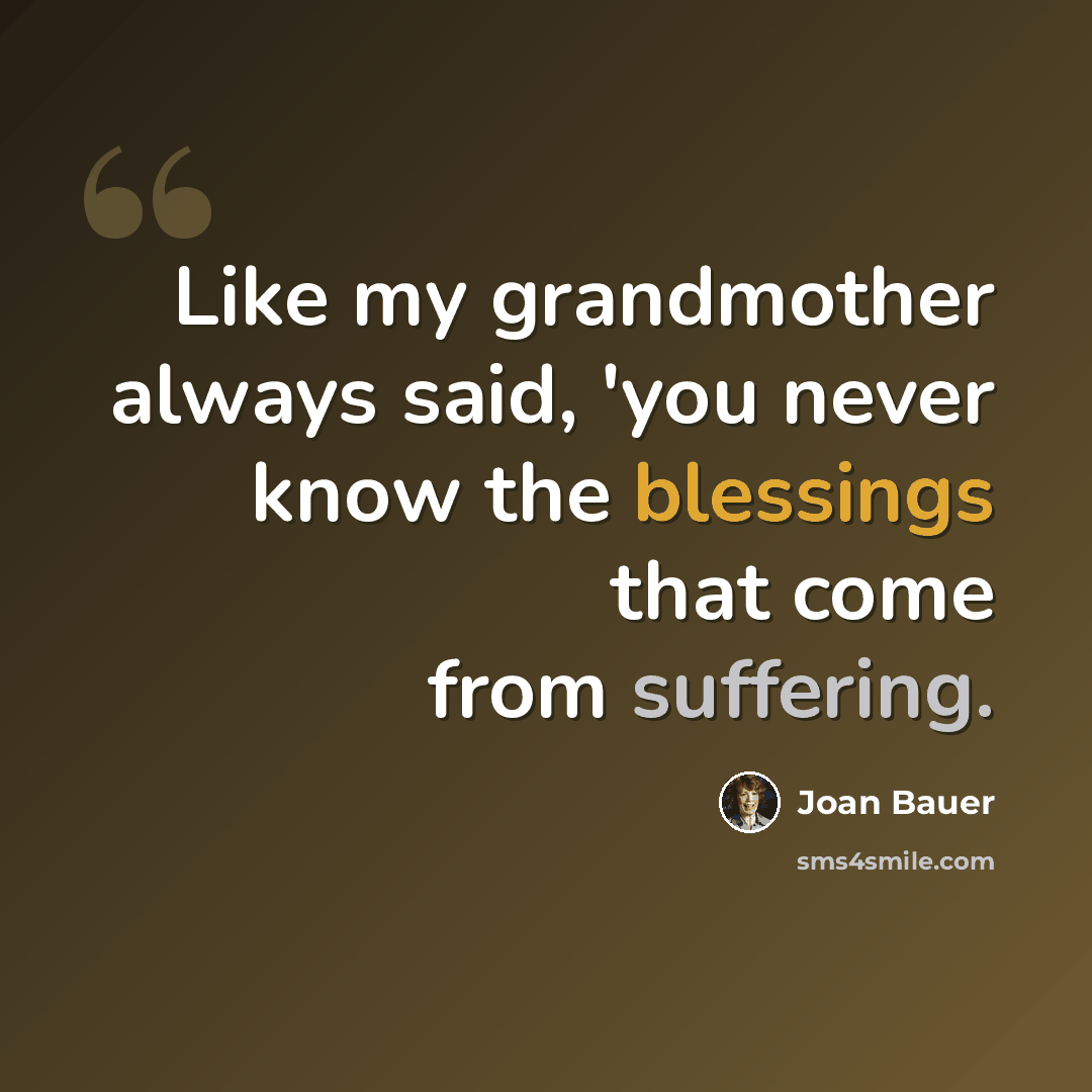 “Like my grandmother always said, 'you never know the blessings that come from suffering.” quote by Joan Bauer