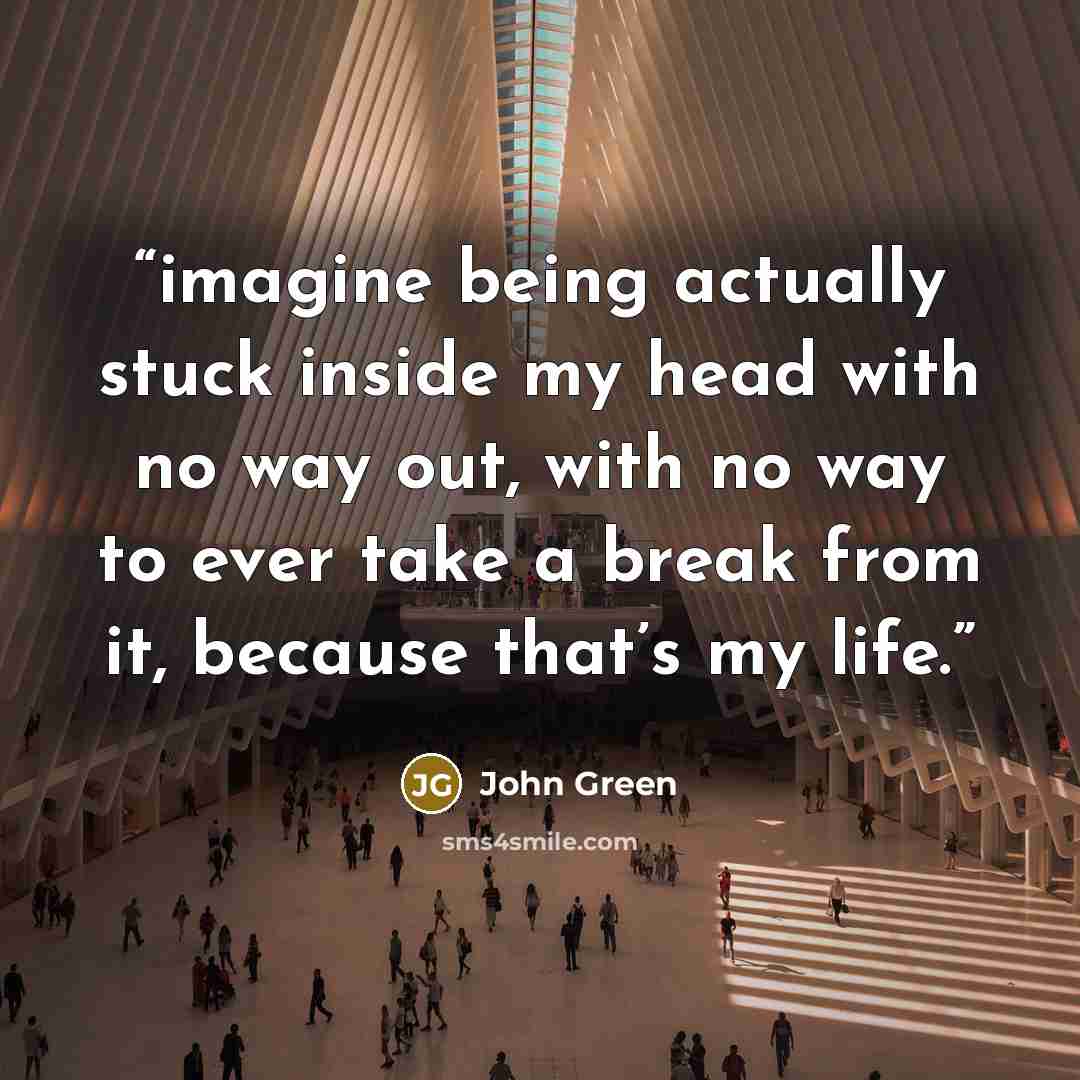 “imagine being actually stuck inside my head with no way out, with no way to ever take a break from it, because that’s my life.” quote by John Green