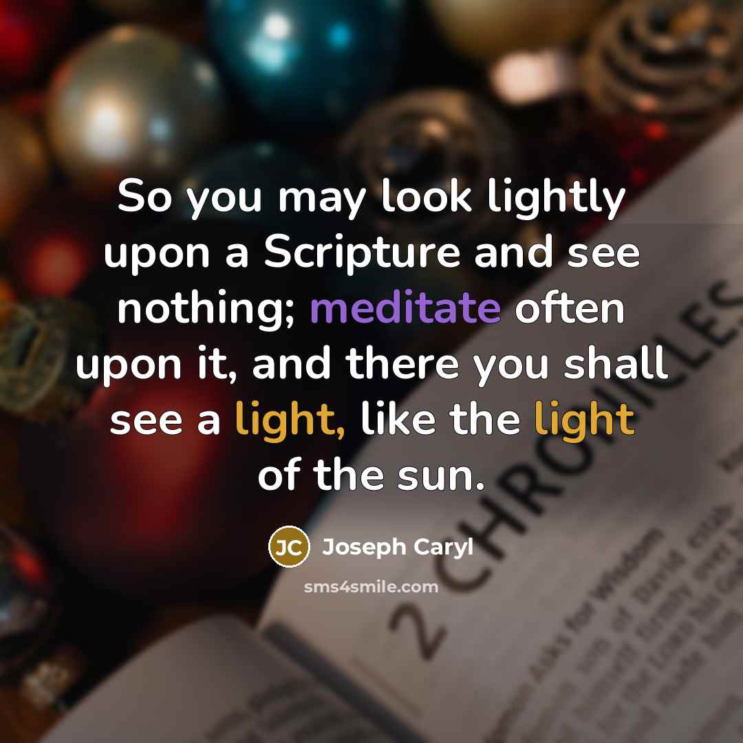 “So you may look lightly upon a Scripture and see nothing; meditate often upon it, and there you shall see a light, like the light of the sun.” quote by Joseph Caryl