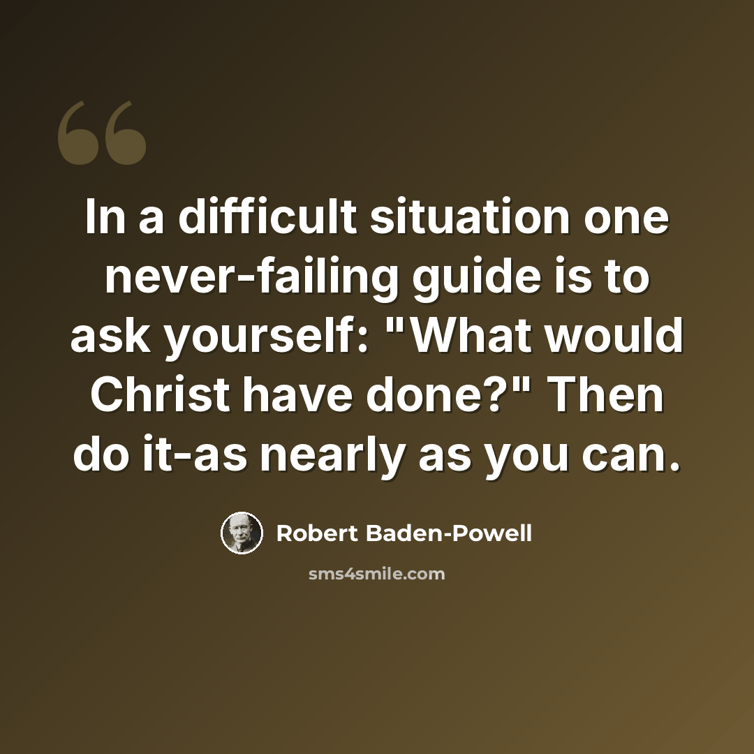 “In a difficult situation one never-failing guide is to ask yourself: "What would Christ have done?" Then do it-as nearly as you can.” quote by Robert Baden-Powell