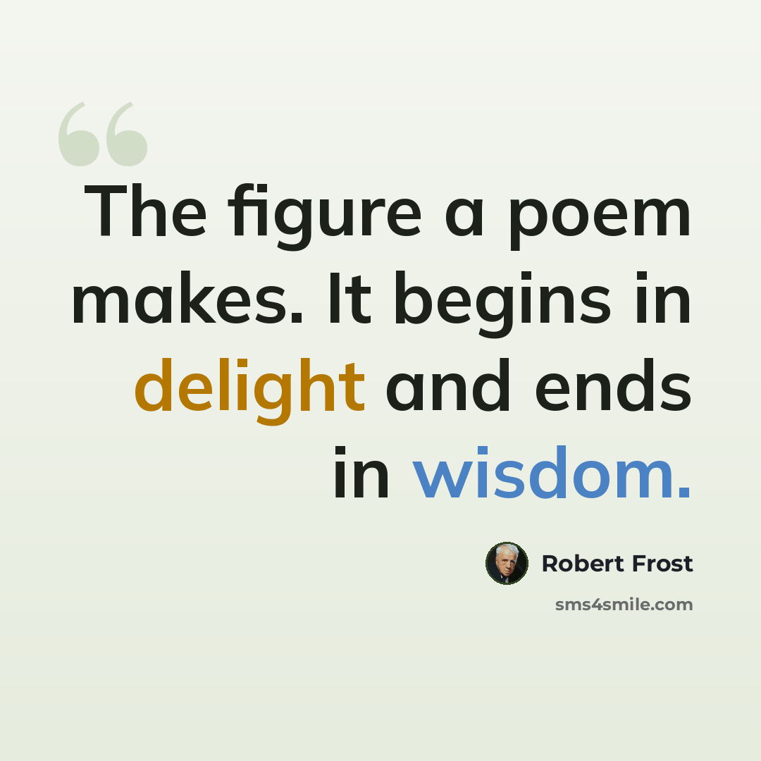 “The figure a poem makes. It begins in delight and ends in wisdom.” quote by Robert Frost
