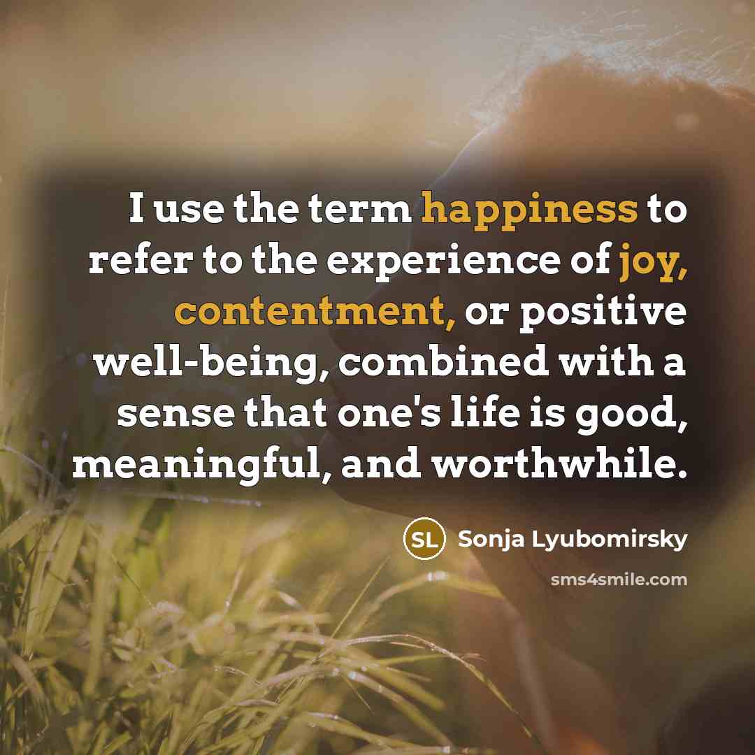 “I use the term happiness to refer to the experience of joy, contentment, or positive well-being, combined with a sense that one's life is good, meaningful, and worthwhile.” quote by Sonja Lyubomirsky