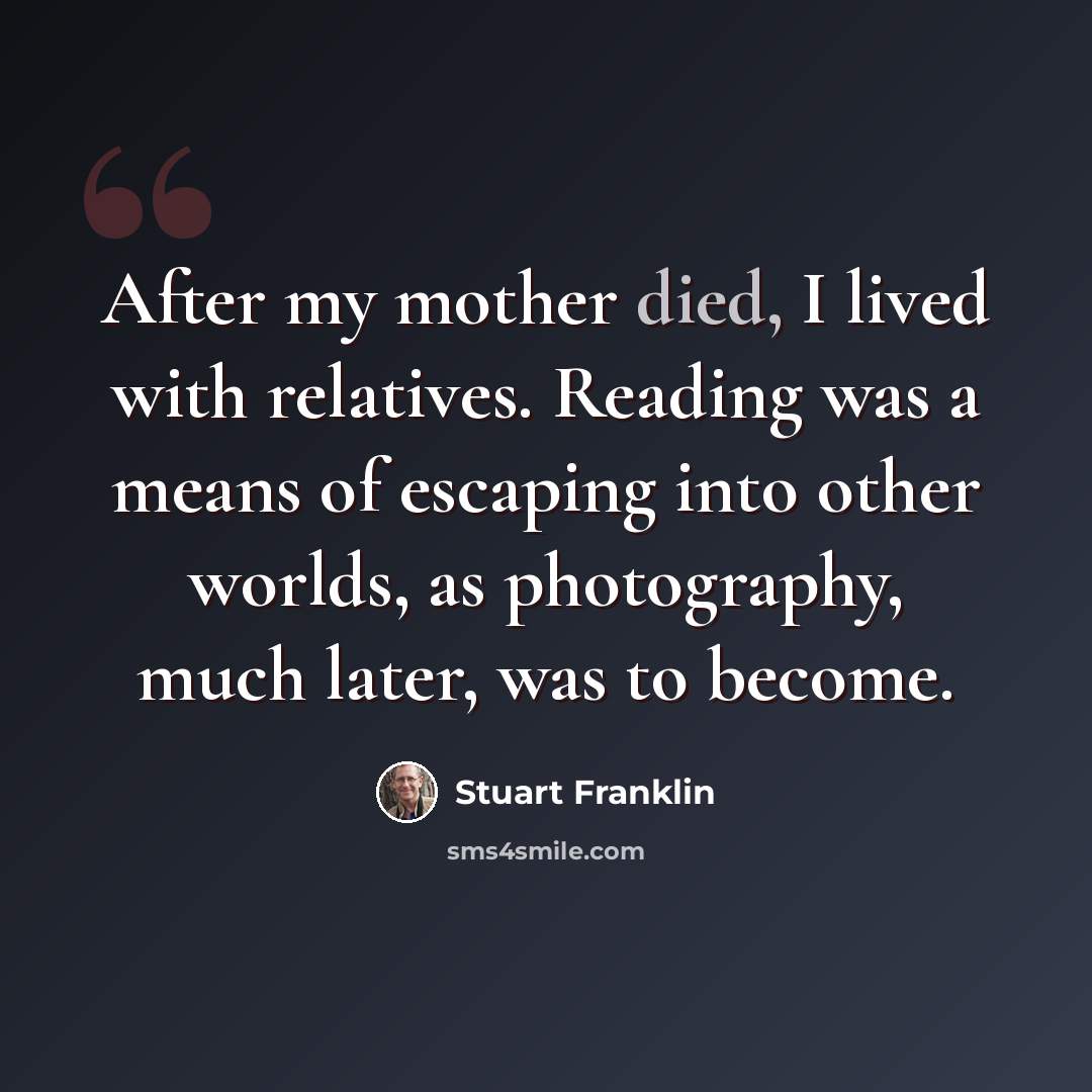 “After my mother died, I lived with relatives. Reading was a means of escaping into other worlds, as photography, much later, was to become.” quote by Stuart Franklin