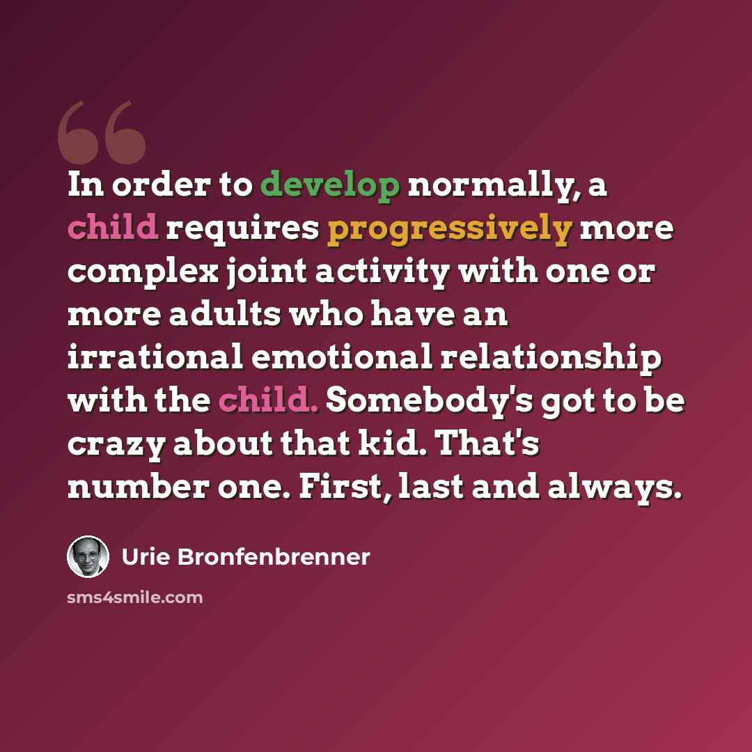 “In order to develop normally, a child requires progressively more complex joint activity with one or more adults who have an irrational emotional relationship with the child. Somebody's got to be crazy about that kid. That's number one. First, last and always.” quote by Urie Bronfenbrenner