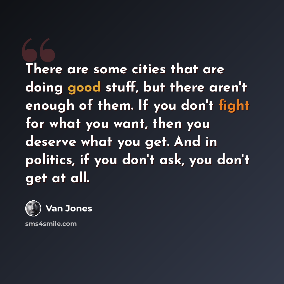 “There are some cities that are doing good stuff, but there aren't enough of them. If you don't fight for what you want, then you deserve what you get. And in politics, if you don't ask, you don't get at all.” quote by Van Jones