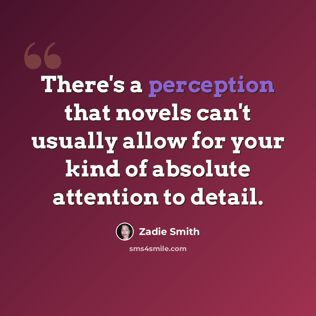 “There's a perception that novels can't usually allow for your kind of absolute attention to detail.” quote by Zadie Smith