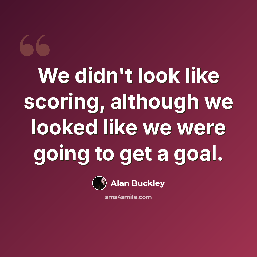 “We didn't look like scoring, although we looked like we were going to get a goal.” quote by Alan Buckley