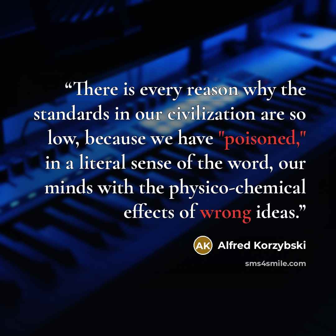 “There is every reason why the standards in our civilization are so low, because we have "poisoned," in a literal sense of the word, our minds with the physico-chemical effects of wrong ideas.” quote by Alfred Korzybski