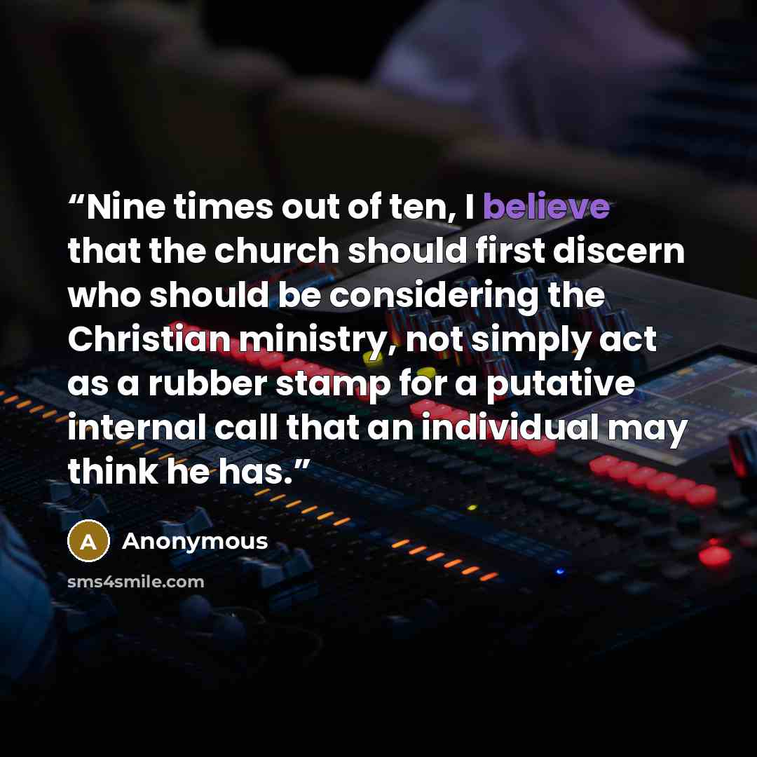“Nine times out of ten, I believe that the church should first discern who should be considering the Christian ministry, not simply act as a rubber stamp for a putative internal call that an individual may think he has.” quote by Anonymous